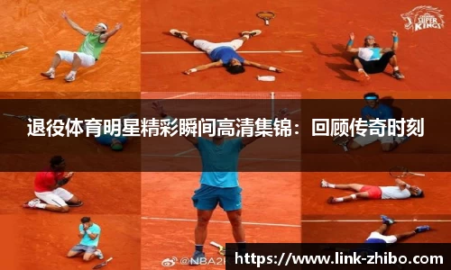 退役体育明星精彩瞬间高清集锦：回顾传奇时刻