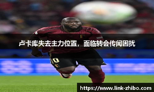 卢卡库失去主力位置，面临转会传闻困扰