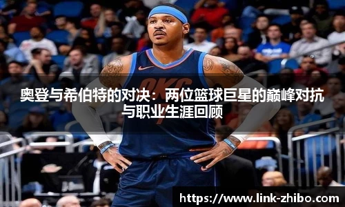 奥登与希伯特的对决：两位篮球巨星的巅峰对抗与职业生涯回顾