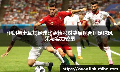 伊朗与土耳其足球比赛精彩对决展现两国足球风采与实力较量