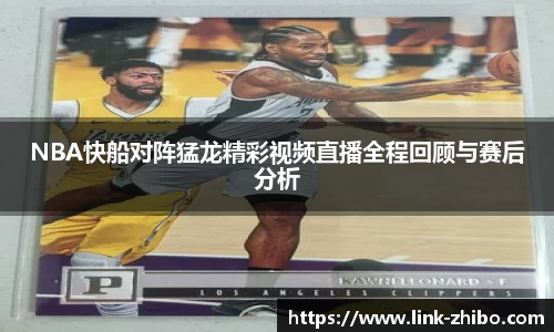 NBA快船对阵猛龙精彩视频直播全程回顾与赛后分析