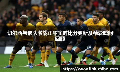 切尔西与狼队激战正酣实时比分更新及精彩瞬间回顾