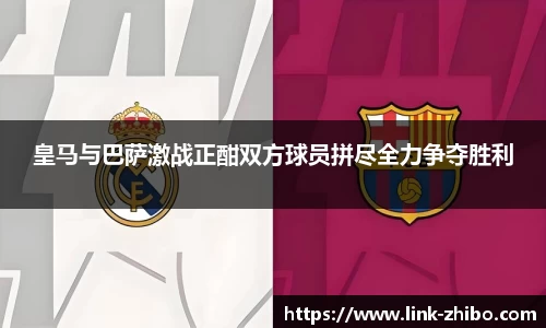 皇马与巴萨激战正酣双方球员拼尽全力争夺胜利