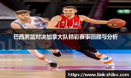 巴西男篮对决加拿大队精彩赛事回顾与分析