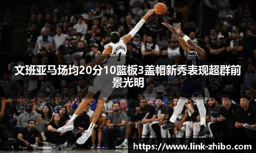 文班亚马场均20分10篮板3盖帽新秀表现超群前景光明