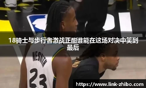 18骑士与步行者激战正酣谁能在这场对决中笑到最后