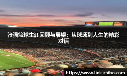 张强篮球生涯回顾与展望：从球场到人生的精彩对话
