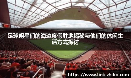 足球明星们的海边度假胜地揭秘与他们的休闲生活方式探讨