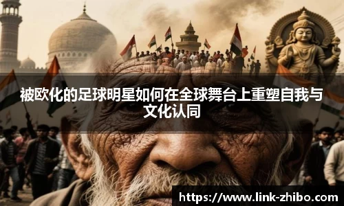 被欧化的足球明星如何在全球舞台上重塑自我与文化认同