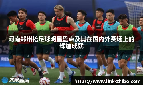 河南郑州籍足球明星盘点及其在国内外赛场上的辉煌成就